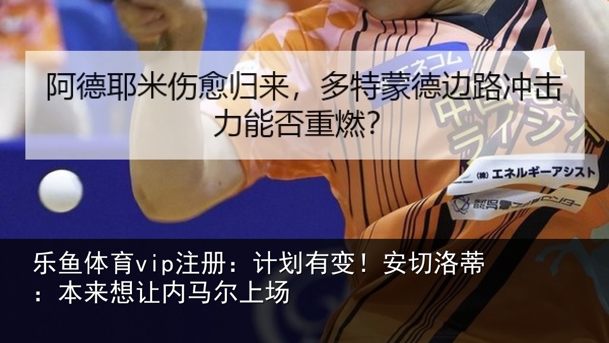 乐鱼体育vip注册:计划有变!安切洛蒂:本来想让内马尔上场