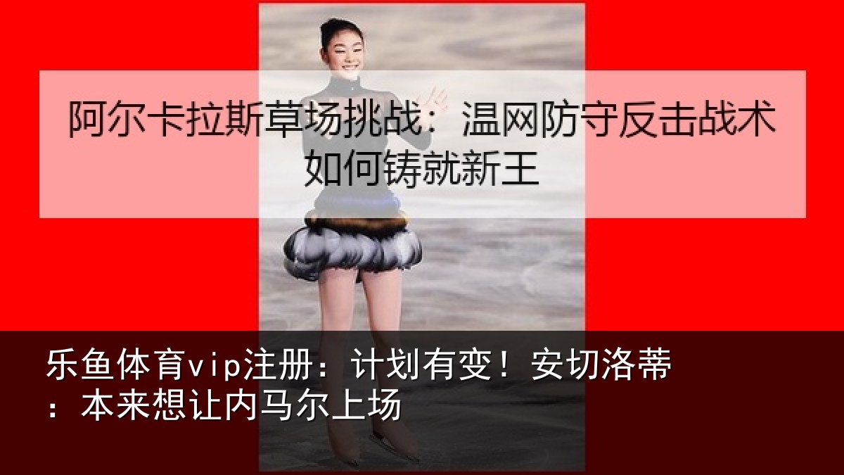 乐鱼体育vip注册:计划有变!安切洛蒂:本来想让内马尔上场
