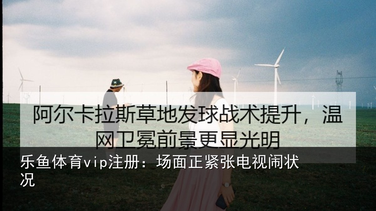 乐鱼体育vip注册：场面正紧张电视闹状况