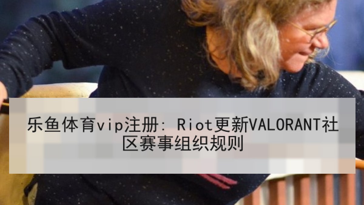 乐鱼体育vip注册: Riot更新VALORANT社区赛事组织规则 乐鱼体育vip注册: Riot更新VALORANT社区赛事组织规则