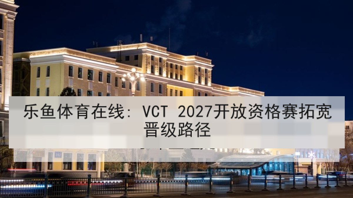 乐鱼体育在线: VCT 2027开放资格赛拓宽晋级路径 乐鱼体育在线: VCT 2027开放资格赛拓宽晋级路径