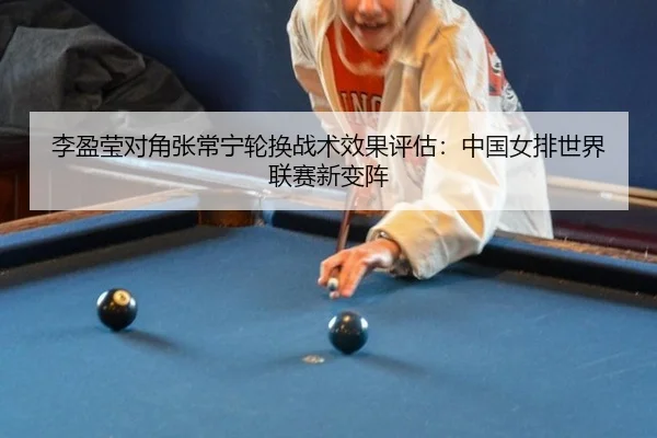 李盈莹对角张常宁轮换战术效果评估：中国女排世界联赛新变阵